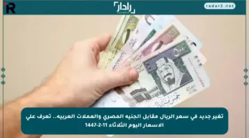 تغير جديد في سعر الريال مقابل الجنيه المصري والعملات العربية.. تعرف على الأسعار اليوم الثلاثاء 11-2-1447